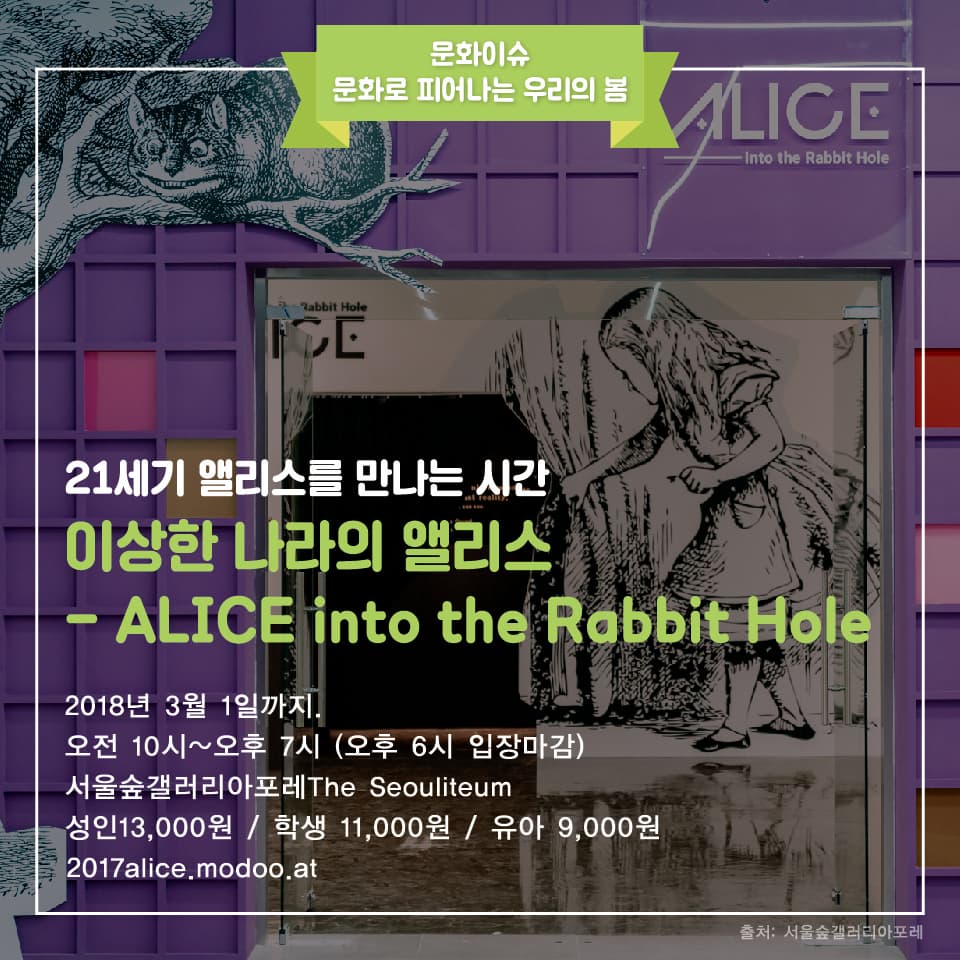 21세기 앨리스를 만나는 시간
이상한 나라의 앨리스
ALICE into the Rabbit Hole
2018년 3월 1일까지
오전10시~오후7시 (오후6시 입장마감)
서울숲갤러리아포레
성인13,000원 / 학생 11,000원 / 유아 9,000원
