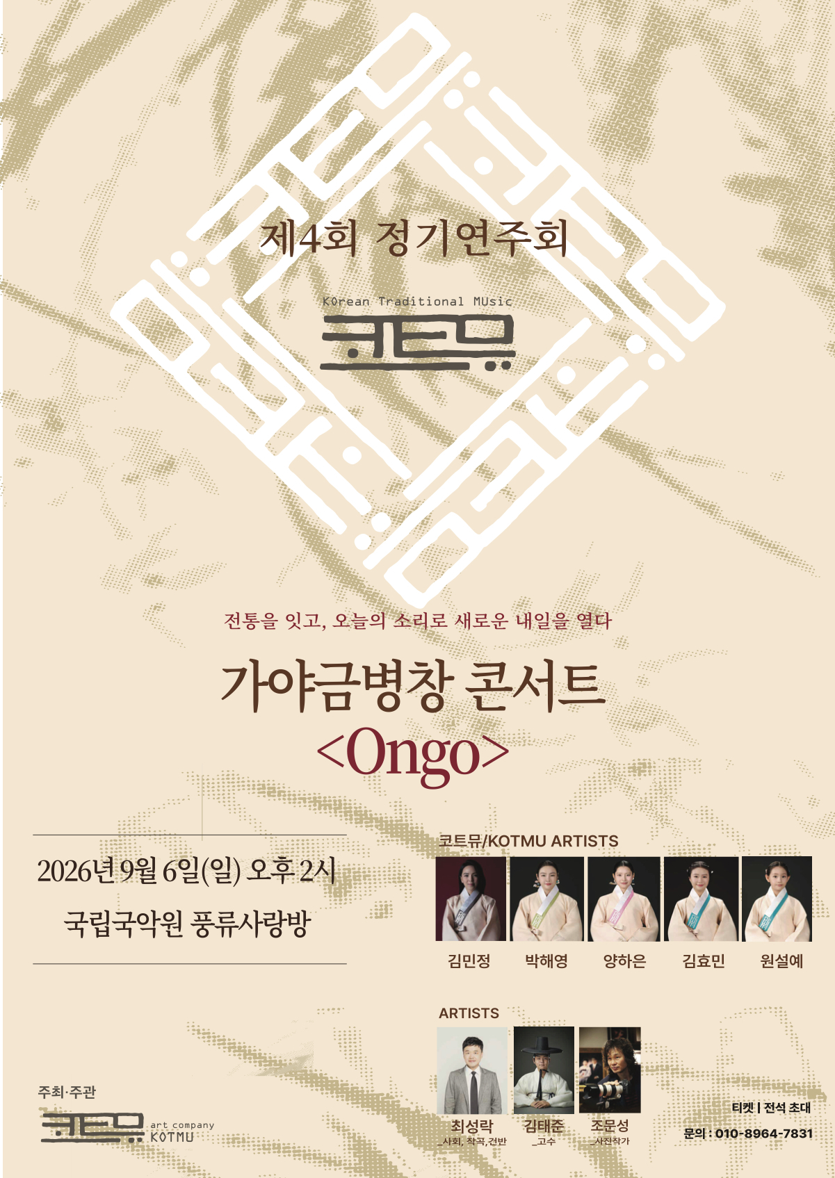 제4회 코트뮤 KOTMU 정기연주회 가야금병창 콘서트 Ongo 개최 안내|한국 전통음악 단체 코트뮤 KOTMU가 제4회 정기연주회 가야금병창 콘서트 Ongo를 개최합니다|이번 공연은 가야금병창을 중심으로 가야금 독주 가야금산조 민요 창작곡 등 다양한 전통음악 레퍼토리로 구성됩니다|가야금병창의 다양한 연주 형태를 비롯하여 가야금 독주와 산조 민요 등을 통해 우리 전통음악의 다양한 음악적 표현을 한 무대에서 선보일 예정입니다|공연의 중심이 되는 가야금병창은 가야금 연주와 노래가 함께 어우러지는 전통 연주 형태로 가야금의 선율과 소리가 조화를 이루는 음악적 특징을 감상할 수 있습니다|또한 가야금 독주와 산조 민요를 통해 가야금과 전통음악이 지닌 다양한 음악적 표현을 선보이며 공연 후반에는 창작곡을 통해 전통음악을 바탕으로 한 새로운 음악적 표현을 소개합니다|코트뮤 KOTMU는 이번 정기연주회를 통해 가야금병창을 비롯한 다양한 전통음악 레퍼토리와 연주 형태를 소개하고 관객들이 우리 전통음악을 가까이에서 감상할 수 있는 공연을 마련하고자 합니다|공연 개요|공연명 제4회 코트뮤 KOTMU 정기연주회 가야금병창 콘서트 Ongo|일시 2026년 9월 6일 일요일 오후 2시|장소 국립국악원 풍류사랑방|출연 김민정 박해영 양하은 김효민 원설예 최성락 김태준|기획 제작 박해영 양하은|스태프 김정원 구자홍 김가율 박승기|관람료 전석 초대|문의 010 8964 7831|가야금병창을 비롯한 다양한 전통음악을 감상할 수 있는 이번 공연에 많은 관심과 관람 바랍니다