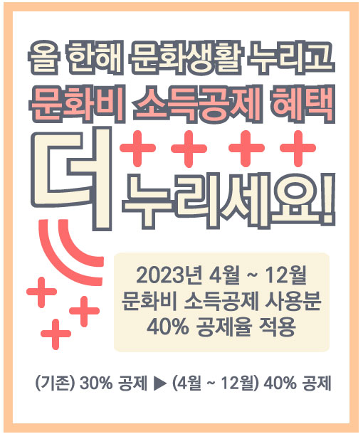 
올 한해 문화생활 누리고 문화비 소득공제 혜택 더 누리세요! 2023년 4월 ~ 12월 문화비 소득공제 사용분 40% 공제율 적용 (기존) 30% 공제 > (4월~12월) 40% 공제