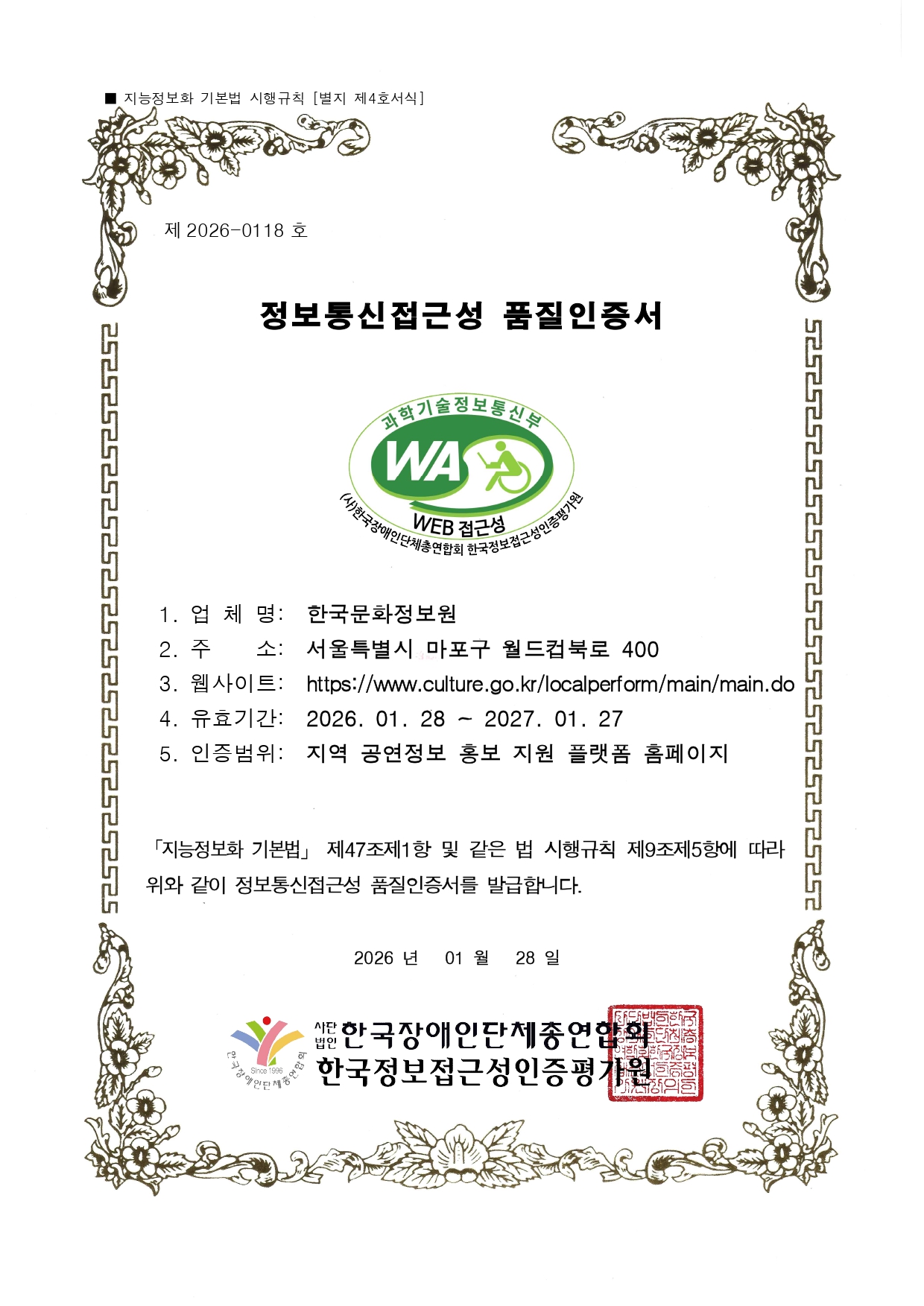 제 2026-0118호 | 정보통신접근성 품질인증서 | 업체명 : 한국문화정보원, 주소 : 서울특별시 마포구 월드컵북로 400, 웹사이트 : https://www.culture.go.kr/localperform/main/main.do, 유효기간 : 2026. 01. 28 ~ 2027. 01. 27, 인증범위 : 지역 공연정보 홍보 지원 플랫폼 홈페이지 | 지능정보화 기본법 제47조제1항 및 같은 법 시행규칙 제9조제5항에 따라 위와 같이 정보통신접근성 품질인증서를 발급합니다. | 2026년 01월 28일 | 사단법인 한국장애인단체총연합회, 한국정보접근성인증평가원