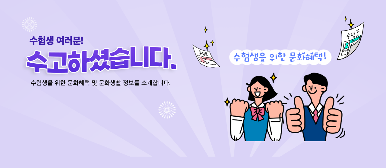 수험생 여러분! 수고하셨습니다.
수험생을 위한 문화혜택 및 문화생활 정보를 소개합니다.