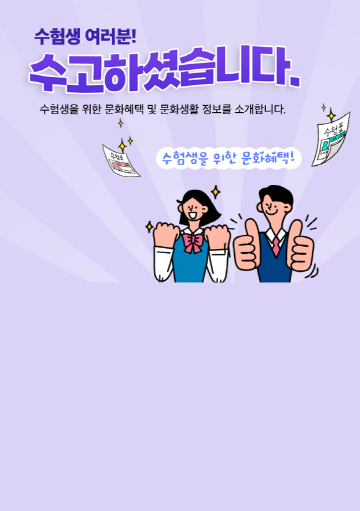 수험생 여러분! 수고하셨습니다.
수험생을 위한 문화혜택 및 문화생활 정보를 소개합니다.