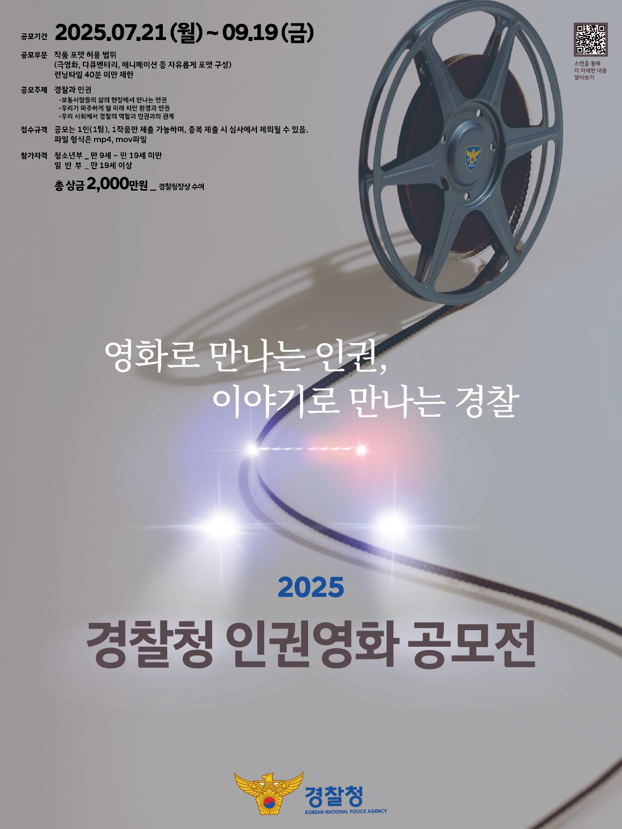 2025 경찰청 인권영화 공모전(2025.7.21~9.19. 18시까지)
인권, 경찰에 관심있는 국민 누구나 영상으로 하고싶은 이야기를 전할 수 있습니다.
응모대상은 청소년과 일반부로 나뉘고 40분 미만의 극영화, 다큐, 애니메이션 등 자유롭게 제작하여 응모하실 수 있으며,
총 상금은 2,000만입니다.