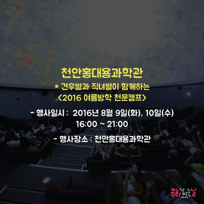 천안홍대용과학과 견우별과 직녀별이 함께하는 2016 여름방학 천문캠프 행사일시 : 2016년 8월 9일 (화), 10일 (수) 16:00~21:00 행사장소 : 천안홍대용과학관 문화가있는날 