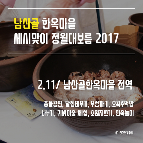 남산골 한옥마을 세시맞이 정월대보름 2017
2.11 남산골한옥마을 전역
풍물공연, 달집태우기, 부럼깨기, 오곡주먹밥 나누기, 귀밝이술 체험, 소원지쓰기, 민속놀이