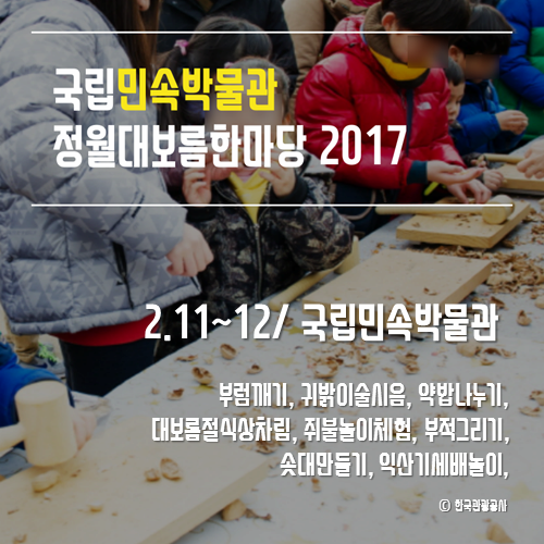 국립민속박물관 정월대보름한마당 2017
2.11~12/국립민속박물관
부럼깨기, 귀밝이술시음, 약밥나누기, 대보름절식상차림, 쥐불놀이체험, 부적그리고, 솟대만들기, 익산기세배놀이
