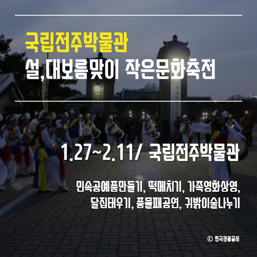국립전주박물관 설대보름맞이 작은문화축전
1.27~2.11/국립전주박물관
민속공예품만들기, 떡메치기, 가족영화상영, 달집태우기, 풍물패공연, 귀밝이술나누기