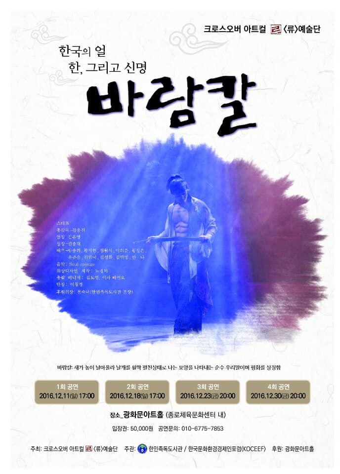 크로스오버 아트컬 류 예술단 한국의 얼 한, 그리고 신명 바람의칼 1회공연 2016.12.11.(일) 17:00 2회공연 2016.12.18.(일) 17:00 3회공연 2016.12.23.(금) 20:00 4회공연 2016.12.30.(금) 20:00 장소_광화문아트홀 (종로체육센터 내) 입장권: 50,000원 공연문의: 010-6775-7853
