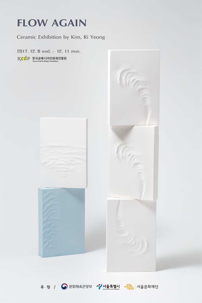 FLOW AGAIN Ceramic Exhibition by Kim, Ri Yeong 2017.12.6 wed. - 12.11 mon. KCDF 한국공예디자인문화진흥원 후원 문화체육관광부 서울특별시 서울문화재단