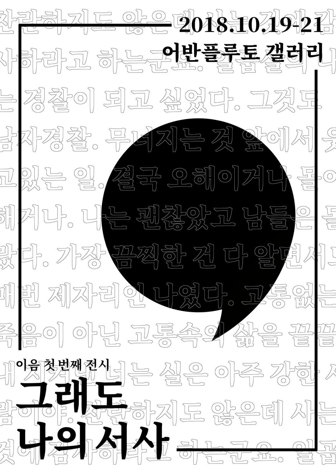 관리기르 이은 2018.10.19-21 라고 하는 어반플루토 갤러리 경찰이 되고 싶었다. 그것 I Lobo 20 과는 일 결국 오하이거나 이 해거나, 나는 괜찮았고 남들 다. 가장 끔찍한 건 다 알 1 들이 아닌 교통, 삶을 끝 이음 첫번째 전시는 실이 아주 강한 그래도 하지도 않은데 사는 나의 서사 