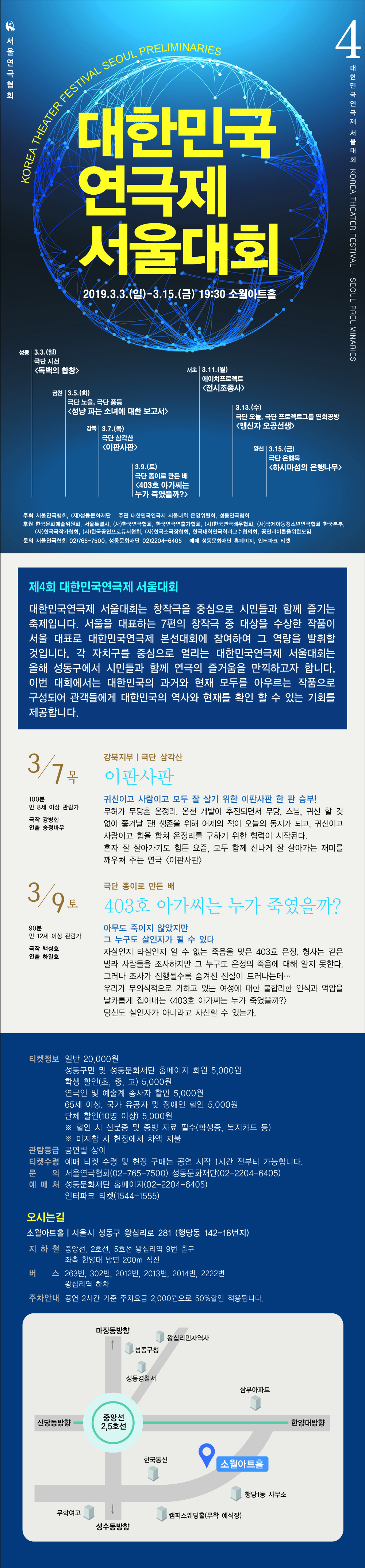 서울연극협회 대한민국 연극제 서울대회 2019년 3월 3일 일요일부터 3월 15일 금요일까지 19시 30분 소월아트홀 성동 3월 3일 일요일 극단 시선 독백의 합창 금천 3월 5일 화요일 극단 노을 극단 풍등 성냥 파는 소녀에 대한 보고서 강북 3월 7일 목요일 극단 삼각산 이판사판 3월 9일 토요일 극단 종이로 만든 배 403호 아가씨는 누가 죽였을까? 서초 3월 11일 월요일 에이치프로젝트 전시조종사 3월 13일 수요일 극단 오늘 극단 프로젝트그룹 연희공방 맹신자 오공선생 양천 3월 15일 금요일 극단 은행목 하시마섬의 은행나무 주최 서울연극협회 재 성동문화재단 주관 대한민국연극제 서울대회 운영위원회 성동연극협회 후원 한국문화예술위원회 서울특별시 사 한국연극협회 한국연극연출가협회 사 한국연극배우협회 사 국제아동청소년연극협회 한국본부 사 한국극작가협회 사 한국공연프로듀서협회 사 한국소극장협회 한국대학연극학과교수협의회 공연과이론을위한모임 문의 서울연극협회 02 765 7500 성동문화재단 02 2204 6405 예매 성동문화재단 홈페이지 인터파크 티켓 제 4회 대한민국연극제 서울대회 대한민국연극제 서울대회는 창작극을 중심으로 시민들과 함께 즐기는 축제입니다 서울을 대표하는 7편의 창작극 중 대상을 수상한 작품이 서울 대표로 대한민국연극제 본선대회에 참여하여 그 역량을 발휘할 것입니다 각 자치구를 중심으로 열리는 대한민국연극제 서울대회는 올해 성동구에서 시민들과 함께 연극이 즐거움을 만끽하고자 합니다 이번 대회에서는 대한민국의 과거와 현재 모두를 아우르는 작품으로 구성되어 관객들에게 대한민국의 역사와 현재를 확인 할 수 있는 기회를 제공합니다 3월 7일 목요일 강북지부 극단 삼각산 이판사판 100분 만 8세 이상 관람가 극작 강병헌 연출 송정바우 귀신이고 사람이고 모두 잘 살기 위한 이판사판 한 판 승부 무허가 무당촌 온정리 온천 개발이 추진되면서 무당 스님 귀신 할 것 없이 쫓겨날 판 생존을 위해 어제의 적이 오늘의 동지가 되고 귀신이고 사람이고 힘을 합쳐 온전리를 구하기 위한 협력이 시작된다 혼자 잘 살아가기도 힘든 요즘 모두 함께 신나게 잘 살아가는 재미를 깨우쳐 주는 연극 이판사판 3월 9일 토요일 극단 종이로 만든 배 403호 아가씨는 누가 죽였을까 90분 만 12세 이상 관람가 극작 백성호 연출 하일호 아무도 죽이지 않았지만 그 누구도 살인자가 될 수 있다 자살인지 타살인지 알 수 없는 죽음을 맞은 403호 은정 형사는 같은 빌라 사람들을 조사하지만 그 누구도 은정의 죽음에 대해 알지 못한다 그러나 조사가 진행될수록 숨겨진 진실이 드러나는데 우리가 무의식적으로 가하고 있는 여성에 대한 불합리한 인식과 억압을 날카롭게 집어내는 403호 아가씨는 누가 죽였을까 당신도 살인자가 아니라고 자신할 수 있는가 티켓정보 일반 20000원 성동구민 및 성동문화재단 홈페이지 회원 5000원 학생 할인 초 중 고 5000원 연극인 및 예술계 종사자 할인 5000원 65세 이상 국가 유공자 및 장애자 할인 5000원 단체 할인 10명 이상 5000원 할인 시 신분증 및 증빙 자료 필수 학생증 복지카드 등 미지참 시 현장에서 차액 지불 관람등급 공연별 상이 티켓수령 예매 티켓 수령 및 현장 구매는 공연 시작 1시간 전부터 가능합니다 문의 서울연극협회 02 765 7500 성동문화재단 02 2204 6405 예매처 성동문화재단 홈페이지 02 2204 6405 예매처 성동문화재단 홈페이지 02 2204 6405 인터파크 티켓 1544 1555 오시는길 소월아트홀 서울시 성동구 왕십리로 281 행당동 142 16번지 지하철 중앙선 2호선 5호선 왕십리역 9번 출구 좌측 한양대 방면 200m 직진 버스 263번 302번 2012번 2013번 2014번 2222번 왕십리역 하차 주차안내 공연 2시간 기준 주차요금 2000원으로 50퍼센트 할인 적용됩니다