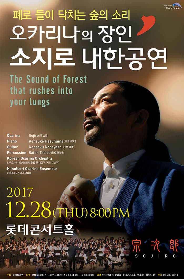 페로 들이 닥치는 숲의 소리 오카리나의 장인 소지로 내한 공연 The Sound of Forest that rushes into yout Ocarina │Sojiro (宗次郞) Piano│ Kensuke Hasunuma (蓮沼 健介) Guitar│Kensaku Kobayashi (小林 健作) Percussion│ Satoh Tadashi  (佐藤唯史) Korean Ocarina Orchestra 한국오카리나오케스트라 300인 대합주 (지휘 이병구) Hanulsori Ocarina Ensemble 하늘소리오카리나 앙상블 2017.12.28(THU) 8:00PM 롯데콘서트홀 주최 실버트레인 R석 9만원 / S석 7만원 / A석 5만원 / B석 3만원  예매 인터파크 티켓링크 롯데콘서트홀 예스 24 하나티켓 문의 02-338-3513