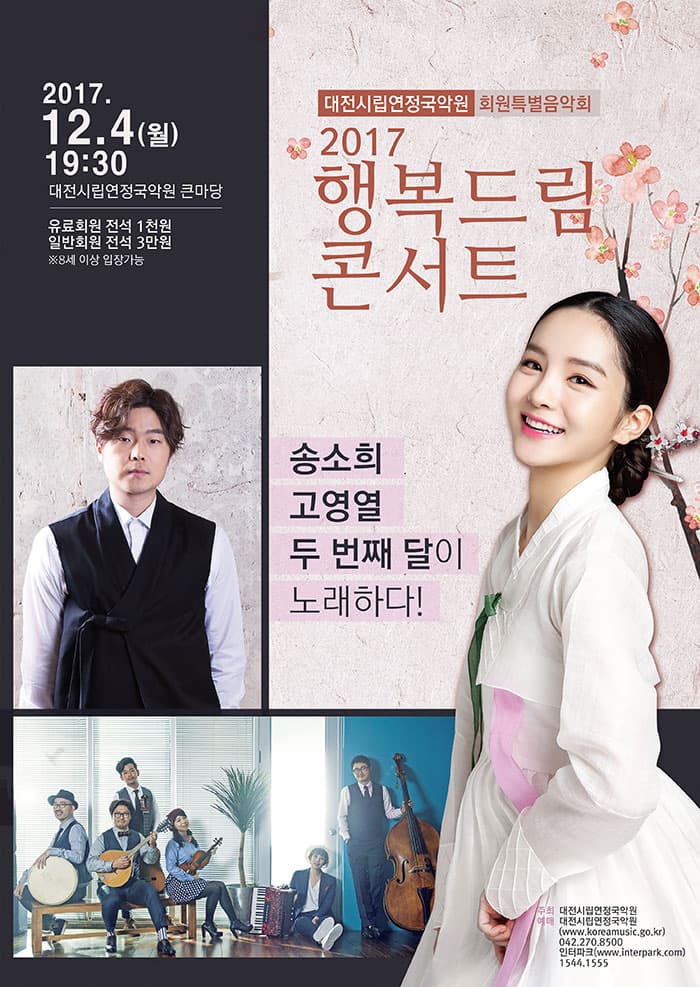 대전시립연정국악원 회원특별음악회 2017 행복드림콘서트 송송희 고영열 두 번째 달이 노래하다! 2017.12.4(월) 19:30 대전시립연정국악원 큰마당 유료회원 전석 1천원 일반회원 전석 3만원 ※8세 이상 입장가능 주최 대전시립연정국악원 예매 대전시립연정국악원(www.koreamusic.go.kr) 042-270-8500 인터파트(www.interpark.com) 1544-1555