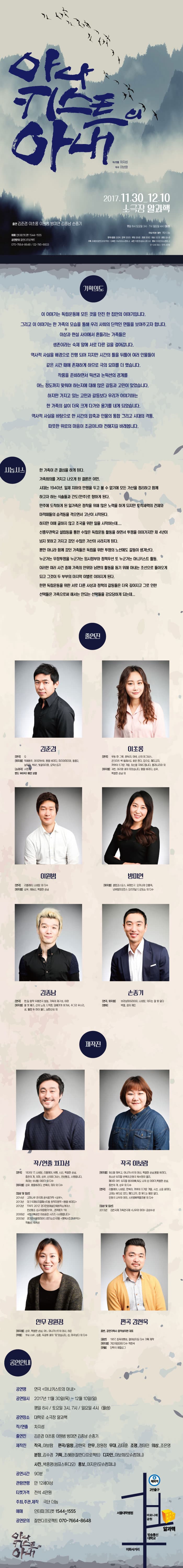 아나키스트의 아내 작/연출 차지성 작곡 이보람 2017.11.30-12.10 소극장 알과핵 출연 김준겸 이초롱 이원범 방미연 김종남 손종기 평일 8시 토요일 3시, 7시 일요일 4시(월 쉼) 주최/주관/제작 극단 더늠 편곡/음향 강현욱 안무 장원정 무대 김태훈 조명 정태민 의상 조은영 분장 김수경 기획 조혜랑(잘한다프로젝트) 디자인 이보희(모슈컴퍼니) 사진 박종명(쉼표스튜디오) 홍보 이지은(모슈컴퍼니) 만 12세 대상 / 전석 4만원 예매 인터파크티켓 1544-1555 공연문의 잘한다프로젝트 070-7664-8648 / 02-745-8833 기획의도 이 이야기는 독립운동에 모든 것을 던진 한 집안의 이야기입니다. 그리고 이 이야기는 한 가족의 모습을 통해 우리 사회의 단적인 면들을 보여주고자 합니다. 이상과 현실 사이에서 흔들리는 가족들은 생존이라는 숙제 앞에 서로 다른 길을 걸어갑니다. 역사적 사실을 배경으로 진행되어 지지만 시간의 틀을 뒤틀어 여러 인문들이 같은 시간 대에 존재하게 하므로 극의 묘미를 더 했습니다. 작품을 준비하면서 픽션과 논픽션의 경계를 어느 정도까지 맞춰야 하는지에 대해 많은 갈등과 고민이 있었습니다. 하지만 가지고 있는 고민과 갈들보다 우리가 이야기하는 한 가족의 삶이 더욱 크게 다가와 용기를 내게 되었습니다. 역사적 사실을 바탕으로 한 시간의 압축과 인물의 통합 그리고 시대의 격통. 따뜻한 위로의 마음이 조금이나마 전해지길 바래봅니다. 시놉시스 한 가족이 큰 결심을 하게 된다. 가족회를 거치고 나오게 된 결론은 이민. 시대는 1940년, 일제 치하의 만행을 두고 볼 수 없기에 모든 가산을 정리하고 험께 하고자 하는 식속들과 간도(만주)로 향하게 된다.  만주에 도착하게 된 일가족은 정착을 위해 많은 노력을 하게 되지만 토착세력의 견제와 마적떼들의 습격등을 겪으면서 고난이 시작되낟. 하지만 이에 굴하지 않고 조국을 위한 일을 시작하는데.... 신흥무관학교 설립등을 통한 수만은 독립운동 활동을 하면서 투쟁을 이어가지만 채 4년이 넘지 못하고 가지고 갔던 수많은 가산이 사라지게 된다. 뿐만 아니라 함께 갔던 가족들은 독립을 위한 투쟁의 노선에도 갈들이 생겨난다. 누군가는 무장투쟁을 누군가는 임시정부와 정채우선 또 누군가는 아니키스트 활동. 이러한 여러 사건 중에 가족의 안위와 남편의 활동을 돕기 위해 아내는 조선으로 들어오게 되고 그것이 두 부부의 마지막 이별로 이어지게 된다. 한편 독립운동을 위한 서로 다른 사상과 정책의 갈등들은 더욱 깊어지고 그로 인한 선택들은 가족으로써 해서는 안되는 선택들을 강요당하게 되는데... 출연진 김준경, 이초롱, 이원범, 방미연, 김종남, 손종기 제작진 작/연출 차지성 작곡 이보람 안무 장원정 편곡 강현욱 공연안내 공연명 연극 아나키스트의 아내 공연일시 2017년 11월 30일(목) ~ 12월 10일(일) 평일 8시 / 토요일 3시, 7시 / 일요일 4시 (월쉼) 공연장소 대학로 소극장 알과핵 작/연출 차지성 출연진 김준겸 이초롱 이원범 방미연 김종남 손종기 제작진 작곡 이보람 편곡/음향 강현욱 안무 장원정 무대 김태훈 조명 정태민 의상 조은영 분장 김수경 기획 조혜랑(잘한다프로젝트) 다지인 이보희(모슈컴퍼니) 사진_박종명(쉼표스튜디오) 홍보 이지은(모슈컴퍼니) 공연시간 90분 관람연령 만12세이상 티켓가격 전석 4만원 주최,주관,제작 극단 더늠 예매 인터파크티켓 1544-1555 공연문의 잘한다프로젝트 070-7664-8648