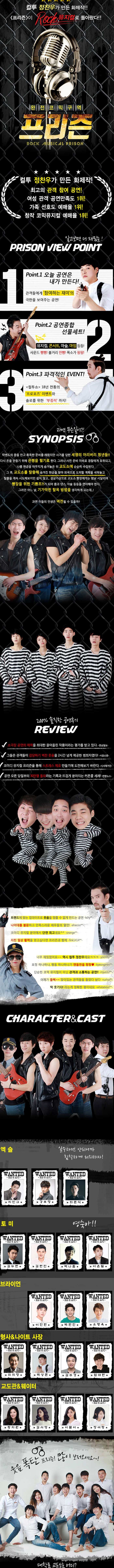 컬투 정찬우가 만든 화제작!! 프리즌이 Rock 뮤지컬로 돌아왔다!! 완전코믹구역 프리즌 컬투 정찬우가 만든 화제작! 최고의 관객 참여 공연! 여성 관객 공연만족도 1위! 가족 선호도 예매율 1위! 창작 코믹뮤지컬 예매율 1위! 알고보면 더 재밌는! PRISON VIEW POINT 1 Point 1. 오늘 공연은 내가 만든다! 관객들에게 참여하는 재미의극한을 보여주는 공연! Point 2. 공연종합 선물세트! 뮤지컬 콘서트 마술 마임 등등! 사운드 빵빵! 볼거리 만빵! 폭소가 팡팡! Point 3. 파격적인 EVENT! 컬투쇼 18년 전통의 프로포즈 이벤트와 솔로를 위한 부킹석까지! 과연 무슨일이?! SYNOPSIS 락밴드의 꿈을 안고 혹독한 준비를 해왔지만 사기를 당한 세 명의 어리버리 청년들! 다시 돈을 만들기 위해 은행을 털기로 한다. 그러나 사전 준비 미비로 경찰에게 포위되고, 나름 현금을 야무지게 숨겨놓은 뒤 교도소에 순순히 수감된다. 그 후 교도소를 탈출해 숨겨진 현금을 찾아 외국으로 도피할 계획을 세워놓고 탈출을 계속 시도해보지만 쉽지 않고...설상가상으로 교도소 빵장에게는 밤낮 시달리며 빵장을 위한 기쁨조?!가 되어 춤과 댄스,마술등등을 연마해야 한다. 그러던 어느 날 기가막힌 탈옥 방법을 생각하게 되는데...! 과연 이들의 인생은 역전될 수 있을까? 200% 솔직한 공연후기 REVIEW 소극장 공연의 매력을 최대한 끌어올린 작품이라는 평가를 받고 있다. 경남일보 그들은 관객들이 감당하기 벅찬 웃음을 2시간 넘게 제공한 범죄자였다! 서울신문 코미디 뮤지컬 프리즌을 통해 스트레스 제로 만들기에 도전해보기 바란다. 시사매거진 공연 오픈 당일부터 30만명 돌파라는 기록과 뜨겁게 쏟아지는 커튼콜 세례 연합뉴스 트렌드에 맞는 업데이트로 웃음을 멈출 수 없게 만드는 공연 kchy** 나이대를 불문하고 만족스러운 배우들의 열연! ahacoo** 코미디뮤지컬 분야에서 단연 최고네요 orange** 지친 일상 활력을 얻고싶다면 프리즌과 함께 fink1414** 너무 재밌었어요~~ 역시 컬투 정찬우에요 ㅋㅋㅋ yoonby** 표정 하나하나, 행동 하나하나가 엔돌핀을 팡팡 kyeongmin** 단순한 코믹 뮤지컬이 아닌 관객과 소통하는 공연!! mjuo12** 어깨가 들썩~~ 앉아있는 관객들을 들었다 놨따 rushia** 딱 웃기다! 라는게 정확한 평아ㅣ네요 whatabout** CHARACTER 앤 CAST 엑슬 실수하면 안되니까 침착하게 처리하자! 지인규 강후정 최준식 토미 영숙아!! 김두현 김현진 박나훔 이윤필 브라이언 이진현 박현진 유병욱 형사 앤 나이트 사장 최희정 박상준 김주경 엄대현 교도관 앤 웨이터 황지원 김서영 이봄이 장여랑 웃음 폭탄 프리즌! 많이 보러오세요~! 대학로 교도소는 어디?