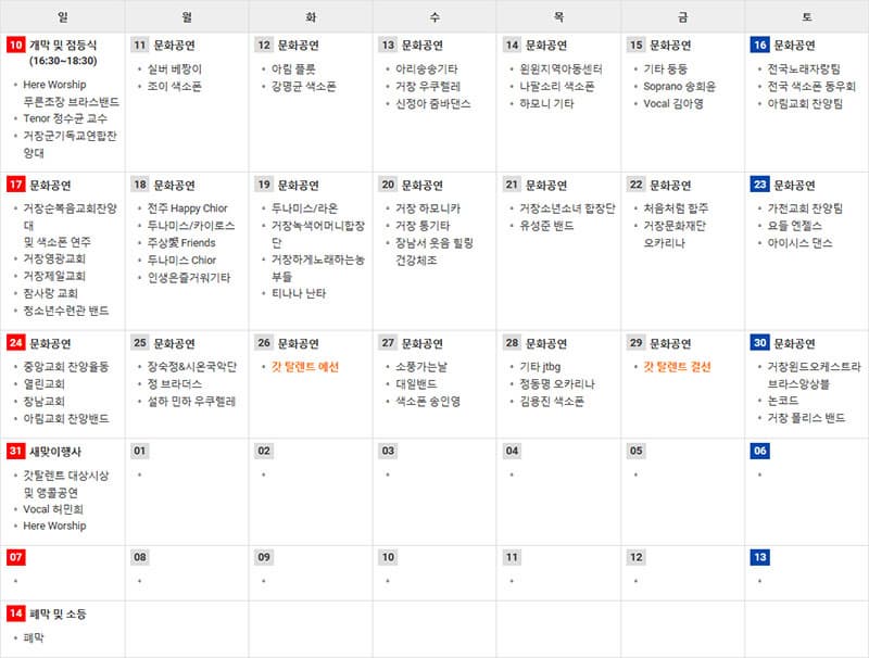 10 개막 및 점등식 (16:30~18:30) Here Worship 푸른초장 브라스밴드 Tenor 정수균 교수 거창군기독교연합찬양대 11 문화공연 실버 베짱이 조이 색소폰 12 문화공연 아림 플룻 강명균 색소폰 13 문화공연 아리송송기타 거창 우쿠렐레 신정아 줌바댄스 14 문화공연 윈윈지역아동센터 나팔소리 색소폰 하모니 기타 15 문화공연 기타 둥둥 Soprano 송희윤 Vocal 김아영 16 문화공연 전국노래자랑팀 전국 색소폰 동우회 아림교회 찬양팀 17 문화공연 거창순복음교회찬양대 및 색소폰 연주 거창영광교회 거창제일교회 참사랑 교회 청소년수련관 밴드 18 문화공연 전주 Happy Chior 두나미스/카이로스 주상愛 Friends 두나미스 Chior 인생은즐거워기타 19 문화공연 두나미스/라온 거창녹색어머니합창단 거창하게노래하는농부들 티나나 난타 20 문화공연 거창 하모니카 거창 통기타 장남서 웃음 힐링 건강체조 21 문화공연 거창소년소녀 합창단 유성준 밴드 22 문화공연 처음처럼 합주 거창문화재단 오카리나 23 문화공연 가천교회 찬양팀 요들 엔젤스 아이시스 댄스 24 문화공연 중앙교회 찬양율동 열린교회 창남교회 아림교회 찬양밴드 25 문화공연 장숙정 앤 시온국악단 정 브라더스 설하 민하 우쿠렐레 26 문화공연 갓 탈렌트 예선 27 문화공연 소풍가는날 대일밴드 색소폰 송인영 28 문화공연 기타 jtbg 정동명 오카리나 김용진 색소폰 29 문화공연 갓 탈렌트 결선 30 문화공연 거창윈드오케스트라 브라스앙상블 논코드 거창 폴리스 밴드 31 새맞이행사 갓탈렌트 대상시상 및 앵콜공연 Vocal 허민희 Here Worship 14 폐막 및 소등 폐막