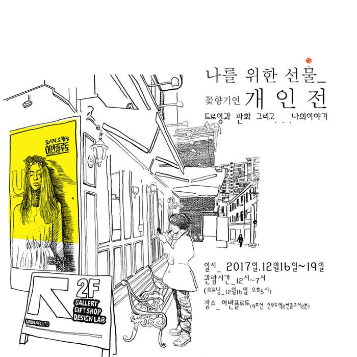 무료전시 - 나를 위한 선물, 꽃향기연 개인전 나를 위한 선물, 꽃향기연 개인전 드로잉과 판화 그리고... 나의 이야기 일시_ 2017년 12월 16일~19일 관람시간_12시~7시(오프닝_12월 16일 오후 5시) 장소_어반플루토(9호선 선유도역 2번출구서 2분)