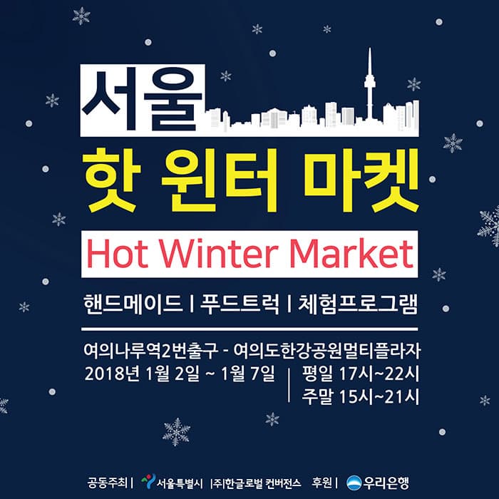 서울 핫 윈터 마켓 Hot Winter Market 핸드메이드, 푸드트럭, 체험프로그램 여의나루역 2번출구 - 여의도한강공원멀티프라자 2018년 1월 2일 ~ 1월 7일 평일 17시 ~ 22시 주말 15시 ~ 21시 공동주최 서울특별시, (주)한글로벌컨버전스 후원 우리은행
