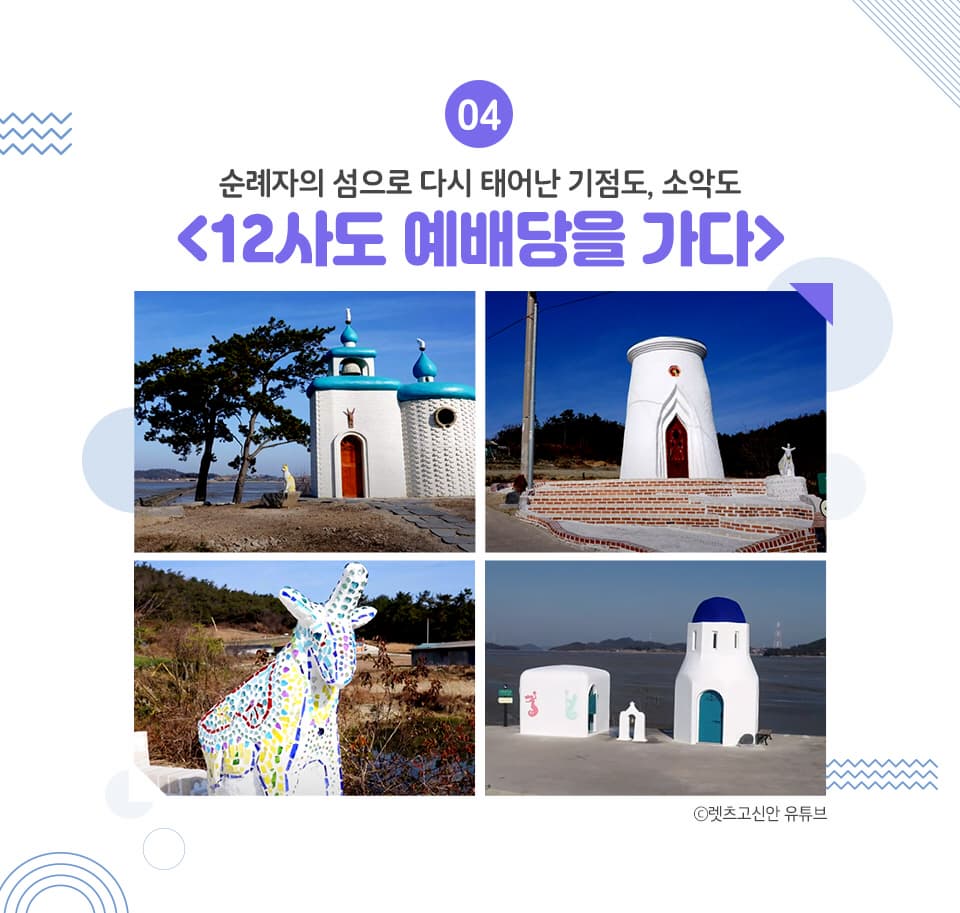 04 순례자의 섬으로 다시 태어난 기점도, 소악도 <12사도 예배당을 가다> 신안에는 기점, 소악도를 잇는 12사도 예배당이 있어 작은 산티아고라 불립니다.
