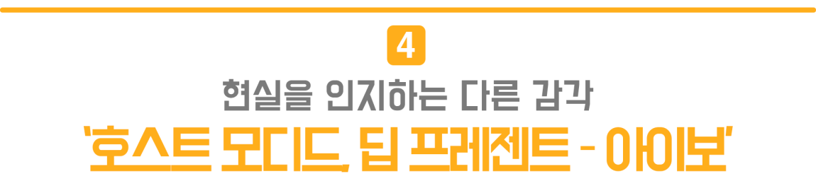 4.현실을 인지하는 다른 감각 '호스트 모디드 딥 프레젠트-아이보'