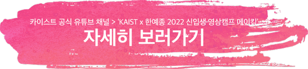 카이스트 공식 유튜브 채널 > KAIST x 한예종 2022 신입생 영상캠프 메이킹 ｜ 자세히 보러가기