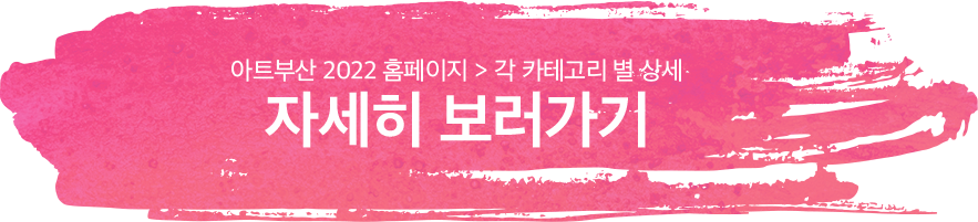 아트부산 2022 홈페이지 > 각 카테고리 별 상세 ㅣ 자세히 보러가기