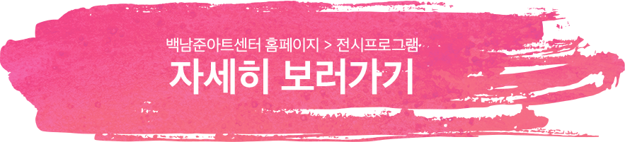 백남준아트센터 홈페이지 > 전시 프로그램 ㅣ 자세히 보러가기