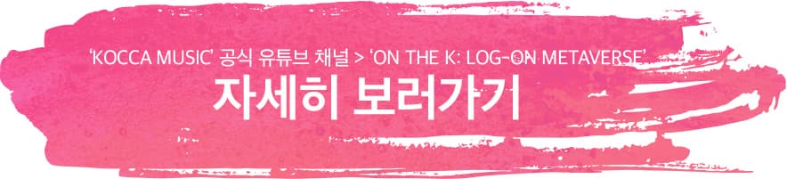 ‘KOCCA MUSIC' 공식 유튜브 채널 > ‘ON THE K: LOG-ON METAVERSE’ ㅣ 자세히 보러가기