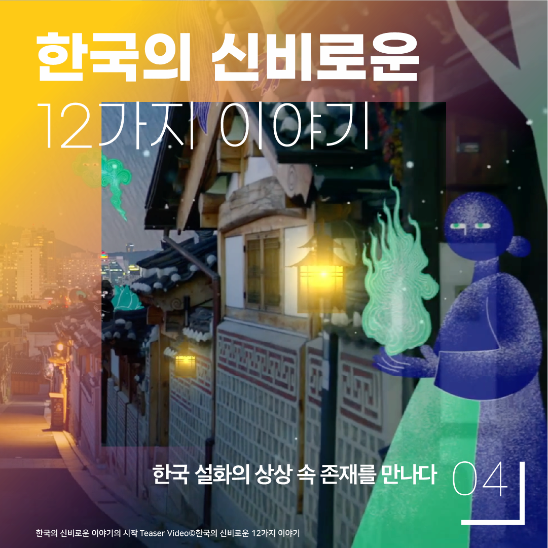 한국의 신비로운 12가지 이야기 한국 설화의 상상 속 존재를 만나다 04 한국의 신비로운 이야기의 시작 Teaser Video 한국의 신비로운 12가지 이야기