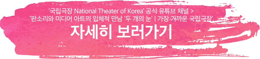 '국립극장 National Theater of Korea' 공식 유튜브 채널 > '판소리와 미디어 아트의 입체적 만남 '두개의 눈' 가장 가까운 국립극장 자세히 보러가기