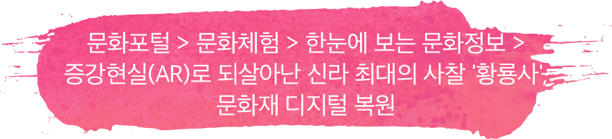 문화포털 > 문화체험 > 한눈에 보는 문화정보 > 증강현실(AR)로 되살아난 신라 최대의 사찰 '황룡사', 문화재 디지털 복원