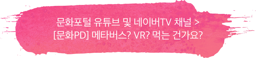 문화포털 유튜브 및 네이버TV 채널 > [문화PD] 메타버스? VR? 먹는 건가요?