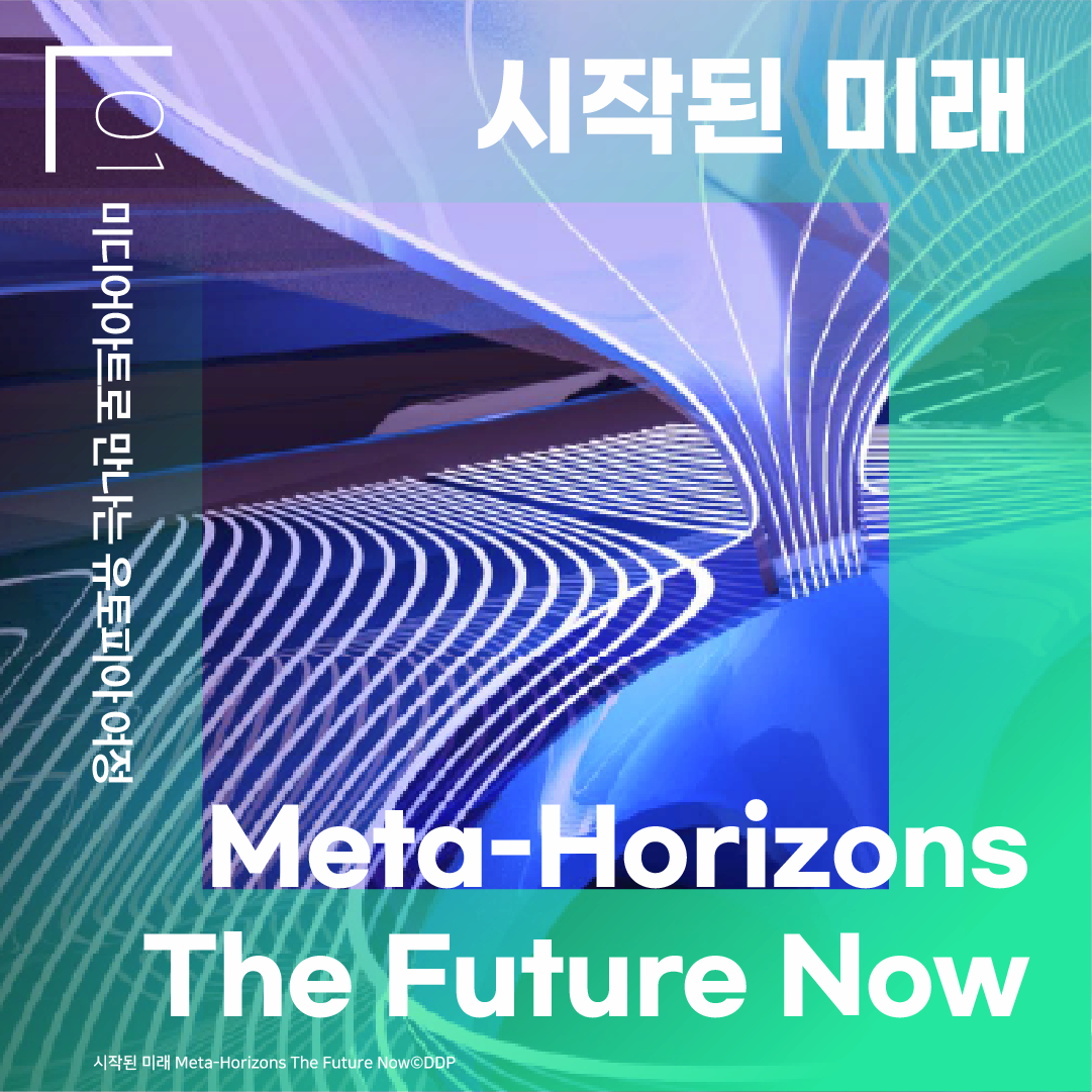 01 미디어아트로 만나는 유토피아 여정 시작된 미래 시작된 미래 Meta-Horizons The Future Now 시작된 미래 시작된 미래 Meta-Horizons The Future Now ⓒDDP
