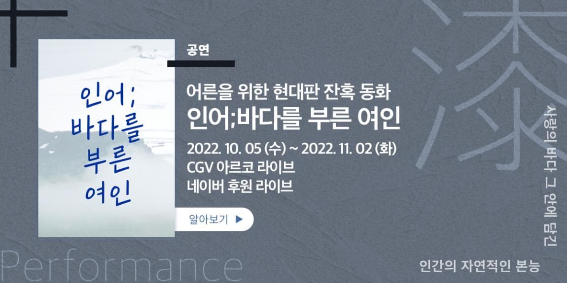 공연 어른을 위한 현대판 잔혹 동화 인어;바다를 부른 연인 2022.10.05(수)~2022.11.02(화) CGV 아르코 라이브 네이버 후원 라이브 사랑의 바다 그 안에 담긴 인간의 자연적인 본능 