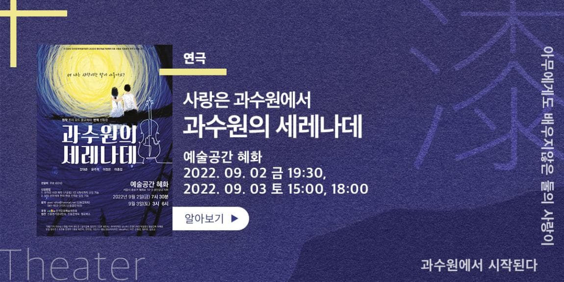 연극 사랑은 과수원에서 과수원의 세레나데 예술공간 혜화 2022.09.02 금 19:30, 2022.09.03 토 15:00, 18:00 아무에게도 배우지 않은 둘의 사랑이 과수원에서 시작된다