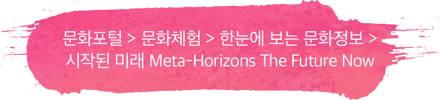 문화포털 > 문화체험 > 한눈에 보는 문화정보 > 시작된 미래 Meta-Horizons The Future Now