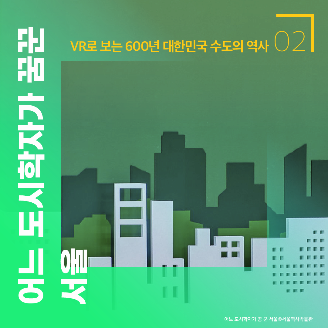 02 VR로 보는 600년 대한민국 수도의 역사 어느 도시학자가 꿈꾼 서울 어느 도시학자가 꿈 꾼 서울 ⓒ서울역사박물관