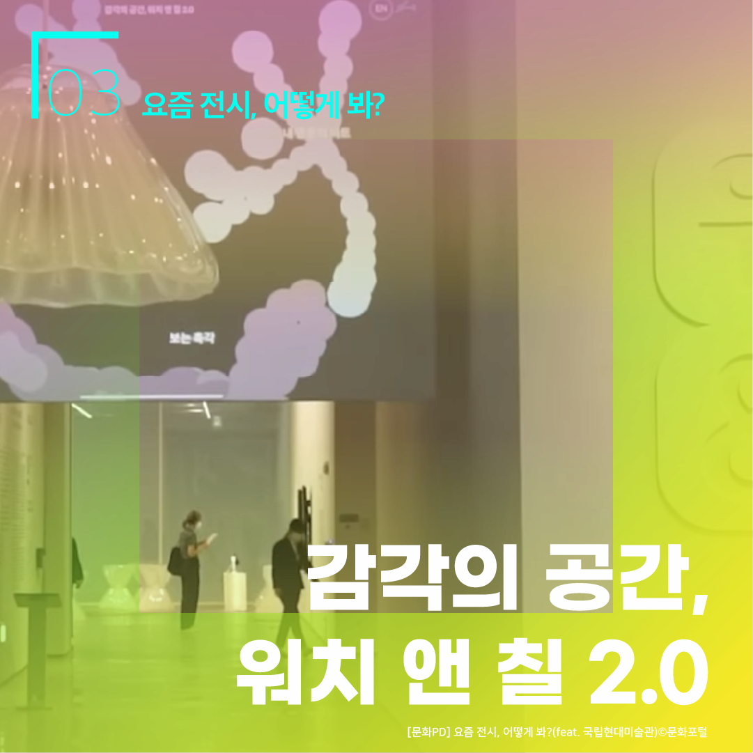 03 요즘 전시, 어떻게 봐? 감각의 공간, 워치 앤 칠 2.0 [문화PD] 요즘 전시, 어떻게 봐? (feat.국립현대미술관) ⓒ문화포털