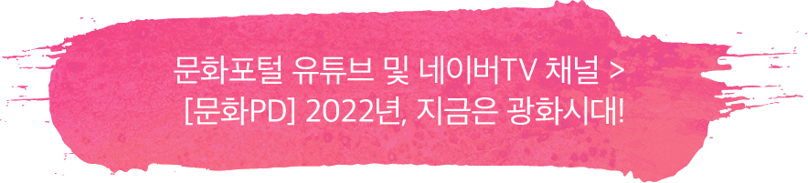 문화포털 유튜브 및 네이버TV 채널 >？[문화PD] 2022년, 지금은 광화시대!