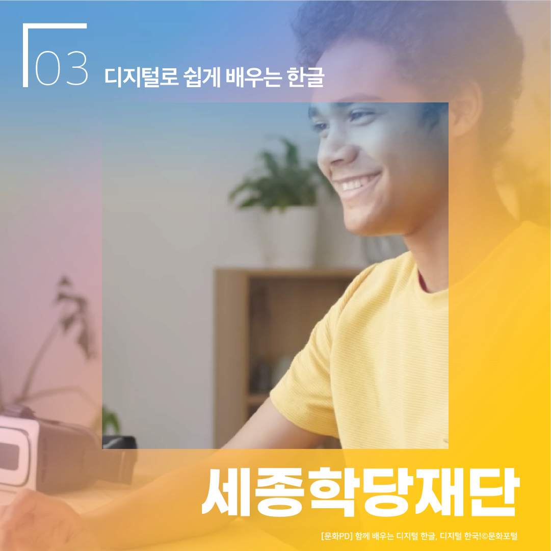 03 디지털로 쉽게 배우는 한글 세종학당재단 [문화PD] 함께 배우는 디지털 한글, 디지털 한국! ⓒ문화포털