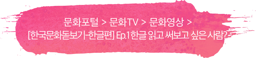 문화포털 > 문화TV > 문화영상 > [한국문화돋보기-한글편] Ep.1 한글 읽고 써보고 싶은 사람?