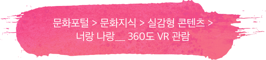 문화포털 > 문화지식 > 실감형 콘텐츠 >너랑 나랑___ 360도 VR 관람