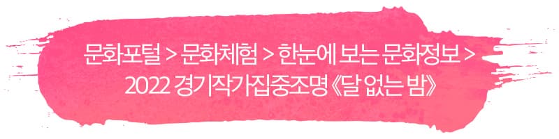 문화포털 > 문화체험 > 한눈에 보는 문화정보 >？2022 경기작가집중조명 《달 없는 밤》