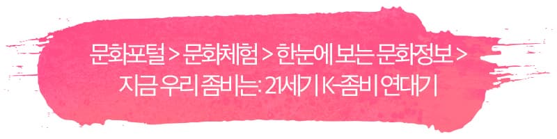 문화포털 > 문화체험 > 한눈에 보는 문화정보 >지금 우리 좀비는: 21세기 K-좀비 연대기