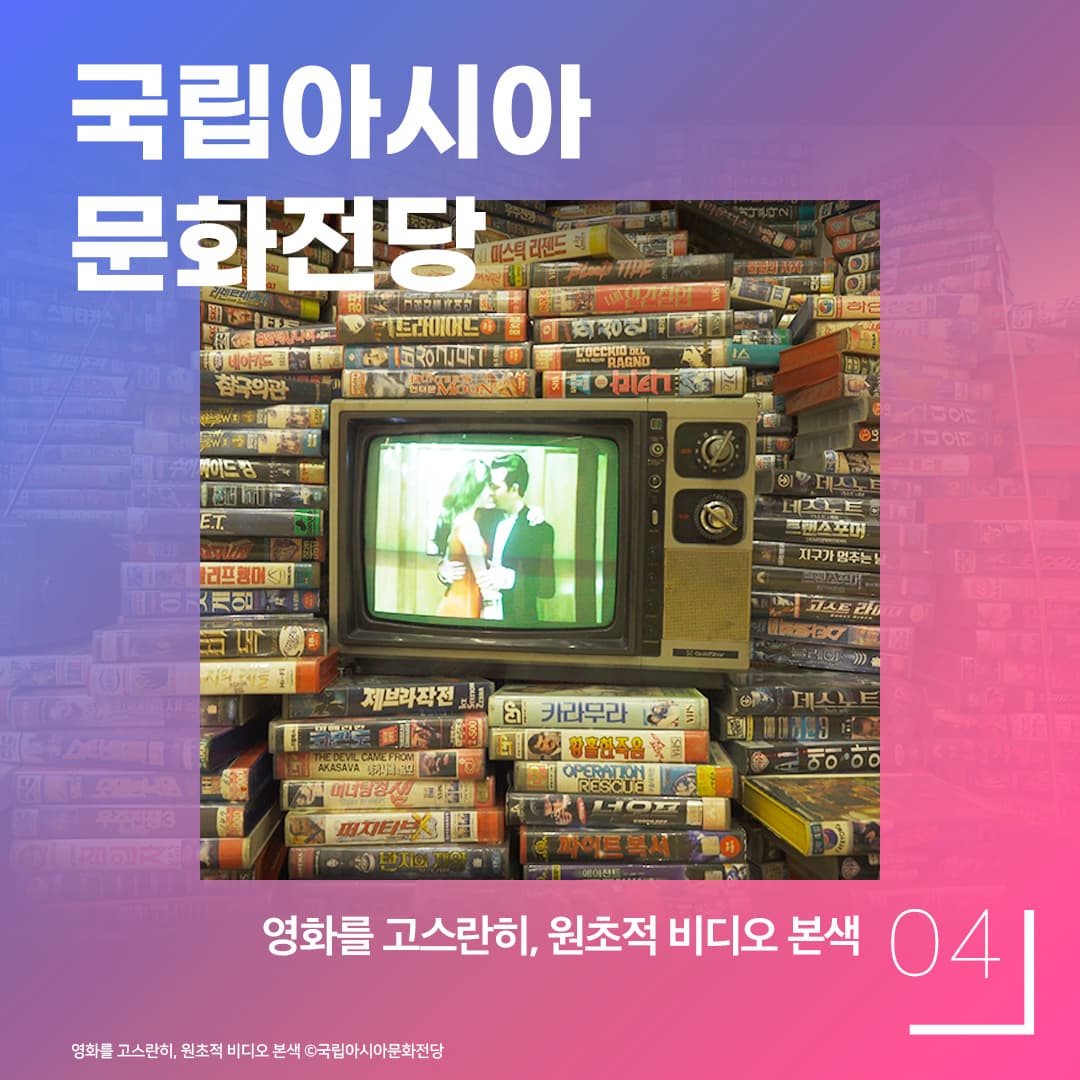 영화를 고스란히, 원초적 비디오 본색 / 국립아시아문화전당