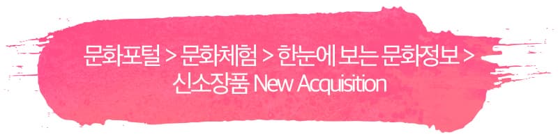 문화포털 > 문화체험 > 한눈에 보는 문화정보 > 신소장품 New Acquisition