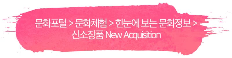 문화포털 > 문화체험 > 한눈에 보는 문화정보 > 신소장품 New Acquisition