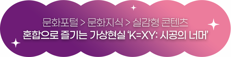 문화 포털 문화지식 실감형 콘텐츠 혼합으로 즐기는 가상현실 K=XY 시공의 너머