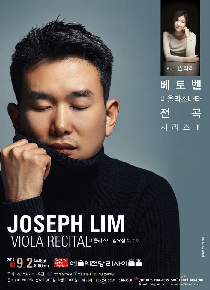 비올리스트 임요섭 독주회 베토벤 비올라 소나타 전곡 시리즈Ⅱ (JOSEPH LIM VIOLA RECITAL) Piano 임리라 베토벤 비올라소나타 전곡 시리즈 Ⅱ JOSEPH LIM VIOLA RECITAL 비올리스트 임요섭 독주회 2017. 9.2. 토 오후 8시 예술의전당 리사이트홀 주최 (주)부암아트 후 원 문화체육관광부, 서울특별시, 서울문화재단 문의 02-391-9632 전석 20,000원 (학생 10,000원) 예 매 처 YES24 1544-6399 인터파크 1544-1555 예술의전당티켓 580-1300   