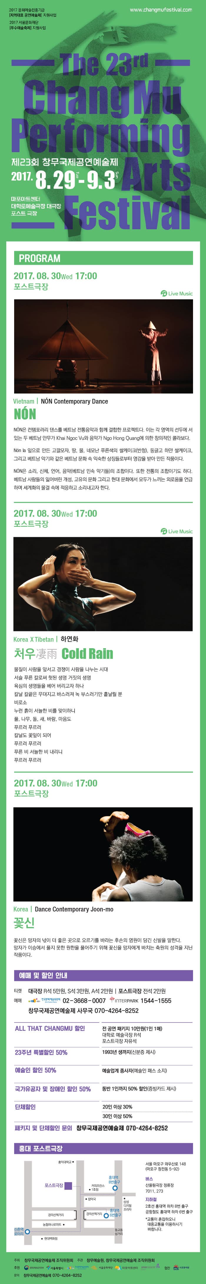 제23회 창무국제공연예술제 2017.8.29.화 - 9.3.일 마포아트센터 대학로예술극장 대극장 포스트 극장 프로그램 2017.8.30(수) 오후 5시 포스트극장 Vietnam | NON Contemporary Dance NON NON은 컨템포러리 댄스를 베트남 전통음악과 함께 결합한 프로젝트다. 이는 각 영역의 선두에서 서 있는 두 베트남 안무가 Khai Ngoc vu와 음악가 Ngo Hong Quang에 의한  창의적인 콜라보다. Non la 잎으로 만든 고깔모자, 땅, 물, 네모난 푸른색의 쌀케이크(반청), 둥글고 하얀 쌀케이크, 그리고 베트남 악기와 같은 베트남 문화 속 익숙한 상징들로부터 영감을 받아 만든 작품이다. NON은 소리, 신체, 언어, 음악(베트남 민속 악기들)의 조합이다. 또한 전통의 조합이기도 하다. 베트남 사람들의 잃어버린 개성, 고유의 문화 그리고 현대 문화에서 모두가 느끼는 외로움을 언급하며 세계화의 물결 속에 적응하고 소리내고자 한다.     예매 및 할인 안내 티켓 대극장 R 5만원, S석 4만원, A석 2만원 | 포스트극장 전석 2만원 예매 한국문화예술위원회 02-3668-0007 인터파크 1544-1555 창무국제공연예술제 사무국 070-4264-8252 ALL THAT CHANGMU 할인 전 공연 패키지 10만원(1인 1매) 대학로 예술극장 R석 포스트극장 자유석  23주년 특별할인 50% 1993년 생까지(신분증 제시) 예술인 할인 50% 예술업계 종사자(예술인 패스 소지) 국가유공자 및 장애인 할인 50% 동반 1인까지 50% 할인(증빙카드제시) 단체할인 20인 이상 30% 30인 이상 50% 패키지 및 단체할인 문의 창무국제공연예술제 070-4264-8252 대학로예술극장 대극장 서울 종로구 대학로 10길 17(종로구 동숭동 1-67) 버스 혜화역, 마로니에공원 정류장 100, 102, 104, 106, 107, 108, 109, 140, 143, 150, 160, 162, 273, 301, 710, 2112 혜화역, 서울대병원입구 정류장 109, 273, 601, 2122 지하철 4호선 혜화역 하차 2번 출구 *주차장이 협소하므로 대중 교통을 이용하시기 바랍니다. 주최 창무국제공연예술제 조직위원회 주관 창무예술원, 창무국제공연예술제 조직위원회 문의 창무국제공연예술제 070-4264-8252
